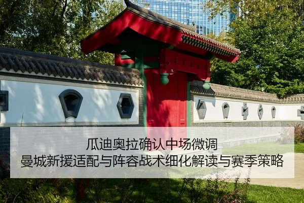 瓜迪奥拉确认中场微调 曼城新援适配与阵容战术细化解读与赛季策略
