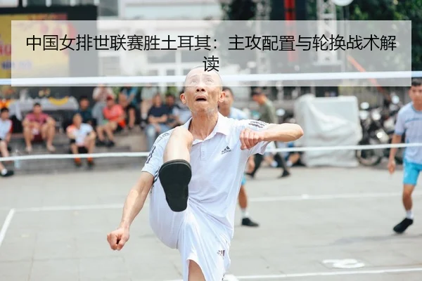 中国女排世联赛胜土耳其：主攻配置与轮换战术解读
