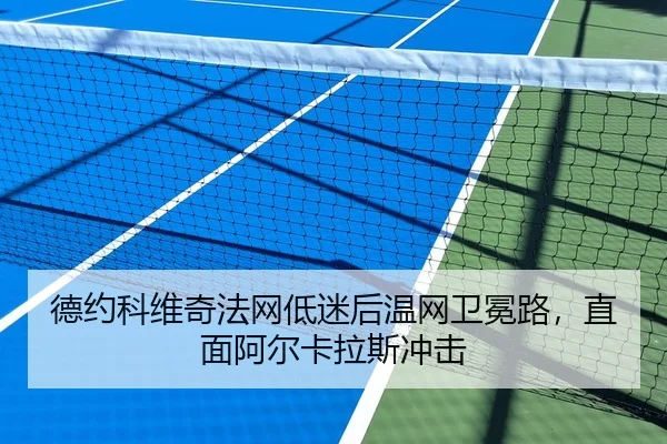 德约科维奇法网低迷后温网卫冕路，直面阿尔卡拉斯冲击